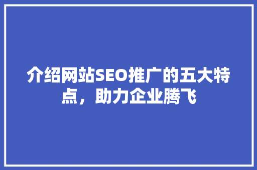 介绍网站SEO推广的五大特点，助力企业腾飞