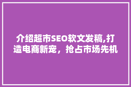 介绍超市SEO软文发稿,打造电商新宠，抢占市场先机！