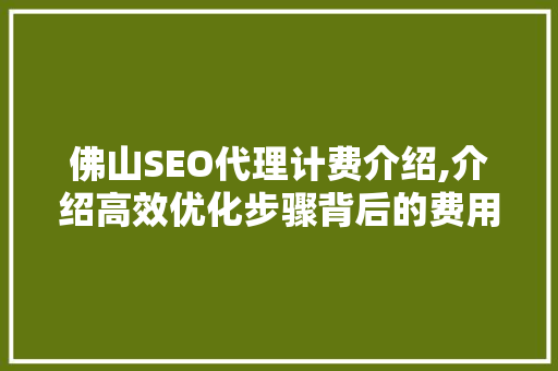 佛山SEO代理计费介绍,介绍高效优化步骤背后的费用构成