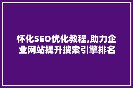 怀化SEO优化教程,助力企业网站提升搜索引擎排名