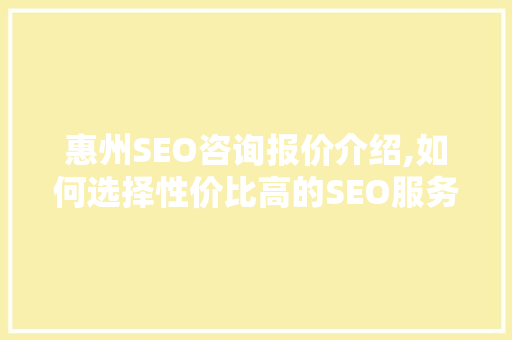 惠州SEO咨询报价介绍,如何选择性价比高的SEO服务