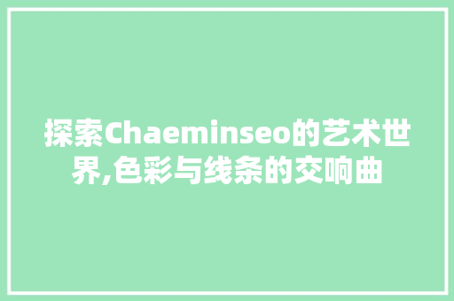 探索Chaeminseo的艺术世界,色彩与线条的交响曲