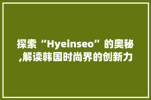 探索“Hyeinseo”的奥秘,解读韩国时尚界的创新力量
