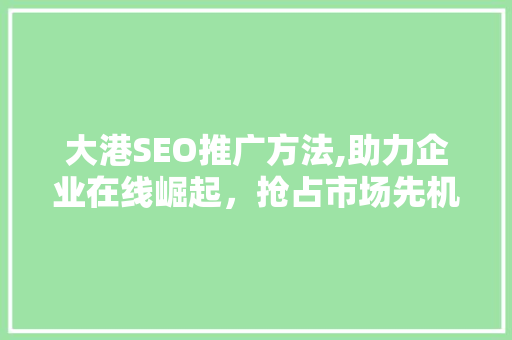 大港SEO推广方法,助力企业在线崛起，抢占市场先机