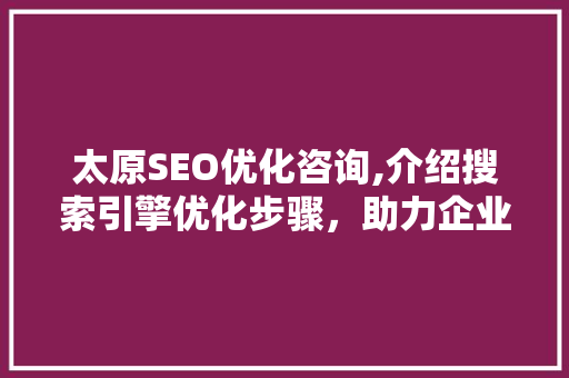 太原SEO优化咨询,介绍搜索引擎优化步骤，助力企业提升在线竞争力