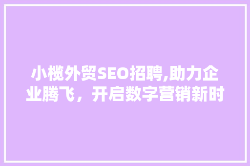 小榄外贸SEO招聘,助力企业腾飞，开启数字营销新时代