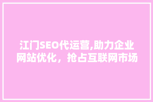 江门SEO代运营,助力企业网站优化，抢占互联网市场先机
