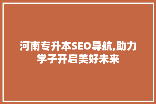 河南专升本SEO导航,助力学子开启美好未来