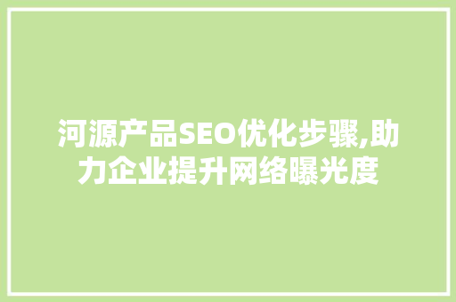 河源产品SEO优化步骤,助力企业提升网络曝光度