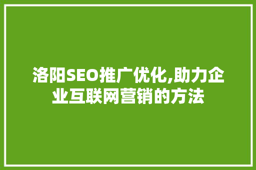 洛阳SEO推广优化,助力企业互联网营销的方法