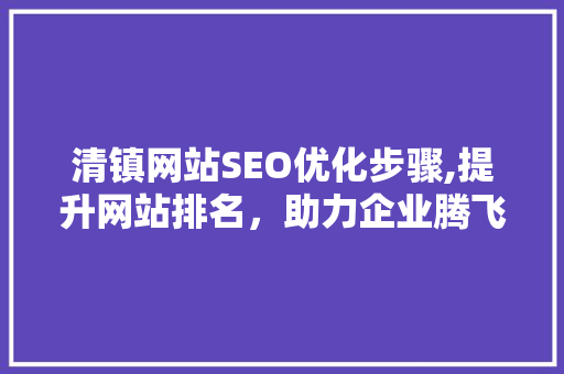 清镇网站SEO优化步骤,提升网站排名，助力企业腾飞