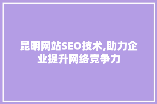 昆明网站SEO技术,助力企业提升网络竞争力
