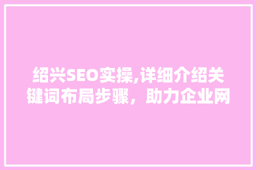 绍兴SEO实操,详细介绍关键词布局步骤，助力企业网站优化
