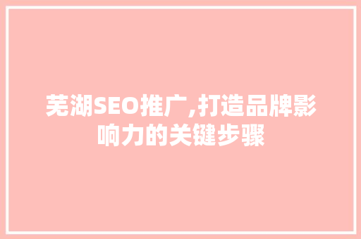 芜湖SEO推广,打造品牌影响力的关键步骤