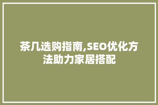 茶几选购指南,SEO优化方法助力家居搭配