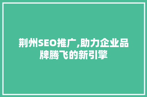 荆州SEO推广,助力企业品牌腾飞的新引擎