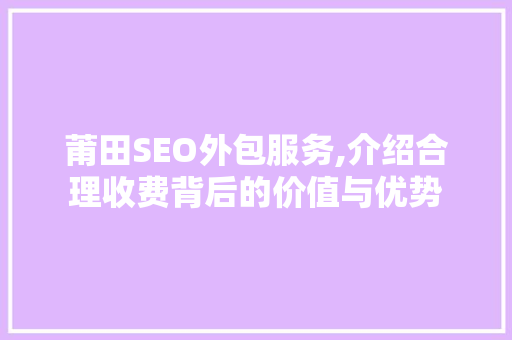 莆田SEO外包服务,介绍合理收费背后的价值与优势