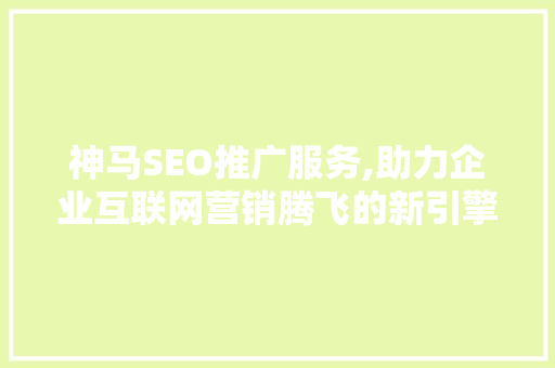 神马SEO推广服务,助力企业互联网营销腾飞的新引擎