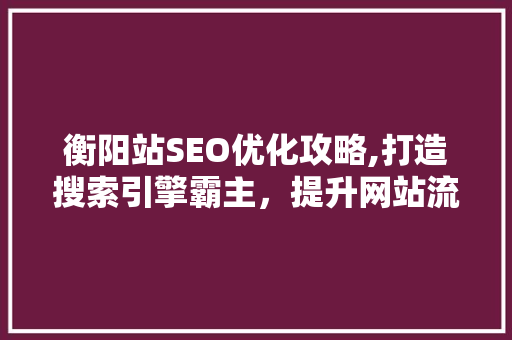 衡阳站SEO优化攻略,打造搜索引擎霸主，提升网站流量与品牌影响力
