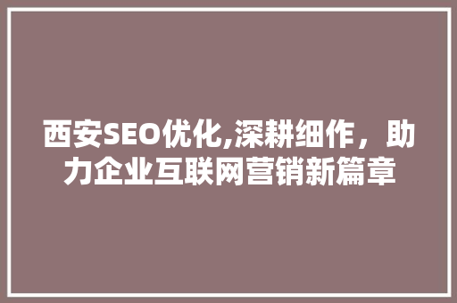 西安SEO优化,深耕细作，助力企业互联网营销新篇章