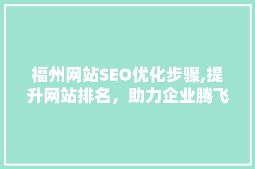 福州网站SEO优化步骤,提升网站排名，助力企业腾飞