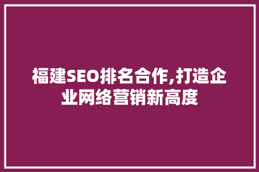 福建SEO排名合作,打造企业网络营销新高度