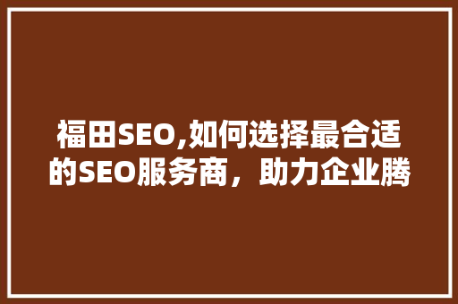 福田SEO,如何选择最合适的SEO服务商，助力企业腾飞