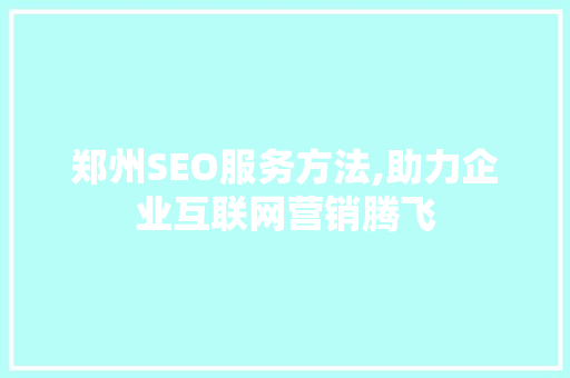 郑州SEO服务方法,助力企业互联网营销腾飞