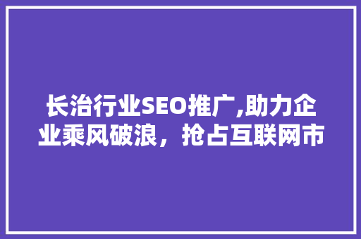 长治行业SEO推广,助力企业乘风破浪，抢占互联网市场制高点