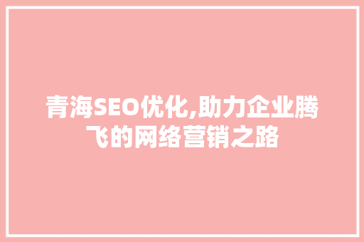 青海SEO优化,助力企业腾飞的网络营销之路