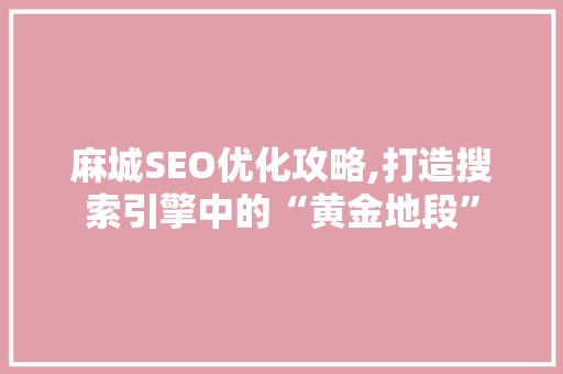 麻城SEO优化攻略,打造搜索引擎中的“黄金地段”