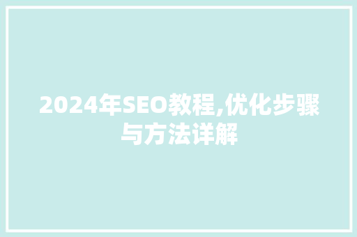 2024年SEO教程,优化步骤与方法详解