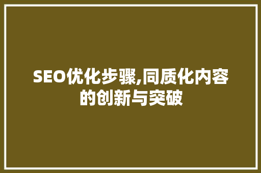 SEO优化步骤,同质化内容的创新与突破