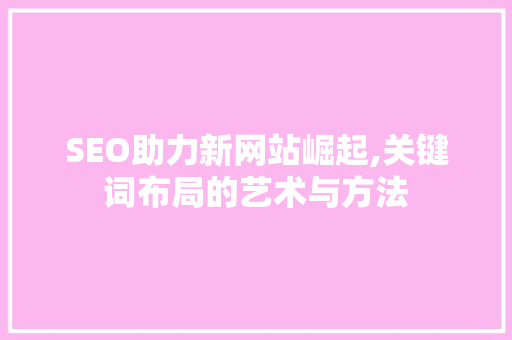 SEO助力新网站崛起,关键词布局的艺术与方法