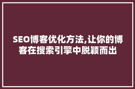 SEO博客优化方法,让你的博客在搜索引擎中脱颖而出