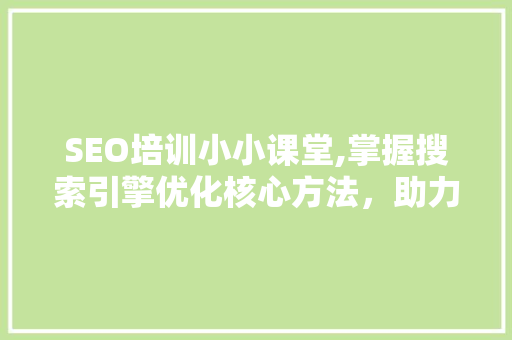 SEO培训小小课堂,掌握搜索引擎优化核心方法，助力网站排名提升