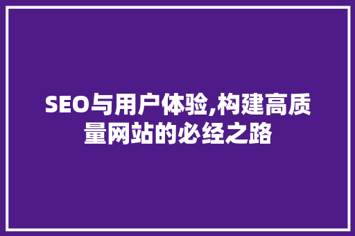 SEO与用户体验,构建高质量网站的必经之路