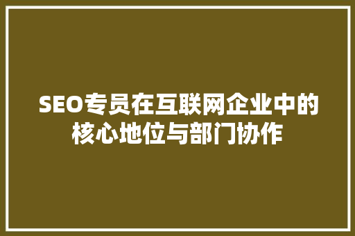SEO专员在互联网企业中的核心地位与部门协作