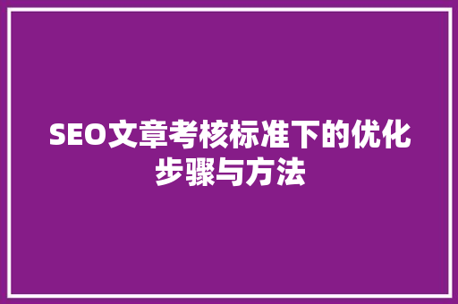 SEO文章考核标准下的优化步骤与方法