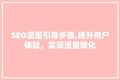 SEO流量引导步骤,提升用户体验，实现流量转化