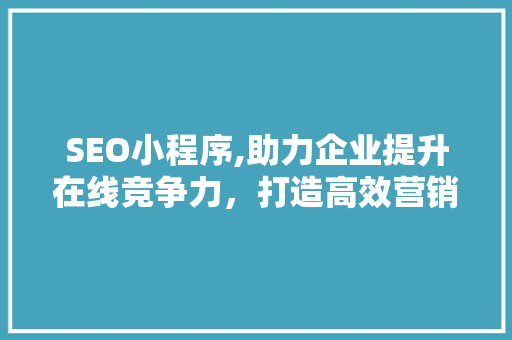 SEO小程序,助力企业提升在线竞争力，打造高效营销步骤