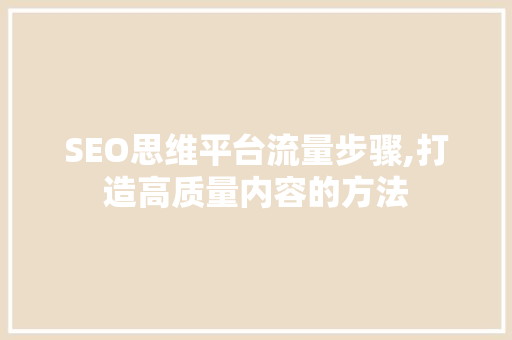 SEO思维平台流量步骤,打造高质量内容的方法