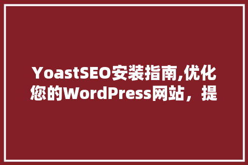 YoastSEO安装指南,优化您的WordPress网站，提升搜索引擎排名