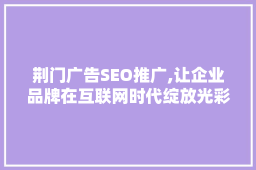 荆门广告SEO推广,让企业品牌在互联网时代绽放光彩