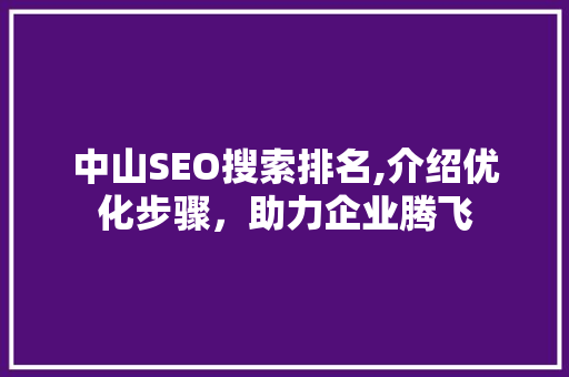 中山SEO搜索排名,介绍优化步骤，助力企业腾飞