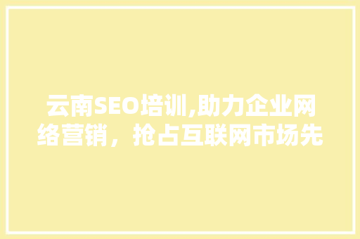 云南SEO培训,助力企业网络营销，抢占互联网市场先机