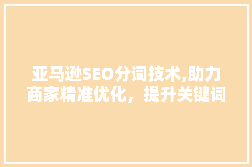 亚马逊SEO分词技术,助力商家精准优化，提升关键词排名