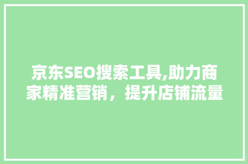 京东SEO搜索工具,助力商家精准营销，提升店铺流量与转化率