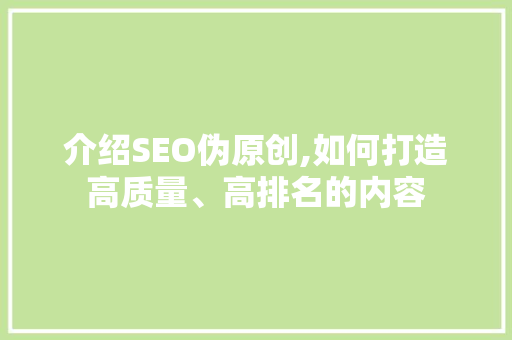 介绍SEO伪原创,如何打造高质量、高排名的内容