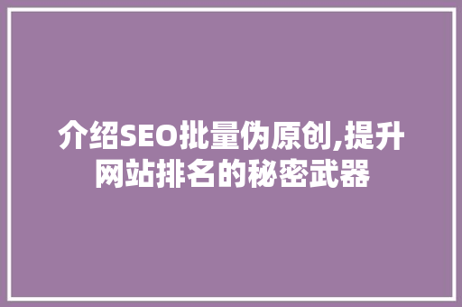 介绍SEO批量伪原创,提升网站排名的秘密武器